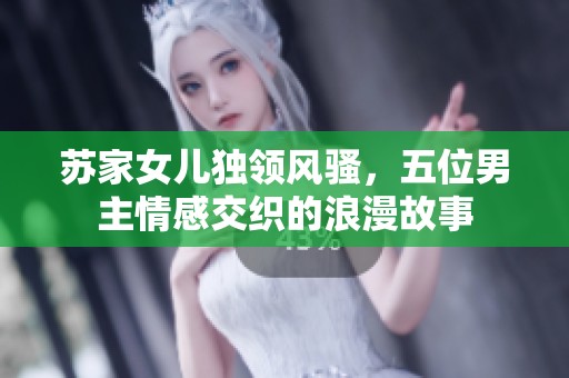 苏家女儿独领风骚，五位男主情感交织的浪漫故事