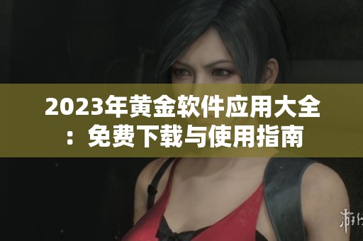 2023年黄金软件应用大全：免费下载与使用指南