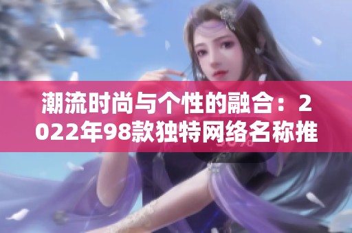 潮流时尚与个性的融合：2022年98款独特网络名称推荐