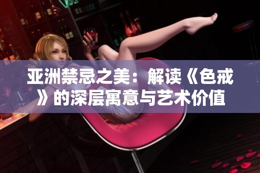 亚洲禁忌之美：解读《色戒》的深层寓意与艺术价值