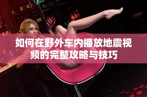 如何在野外车内播放地震视频的完整攻略与技巧