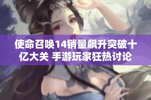 使命召唤14销量飙升突破十亿大关 手游玩家狂热讨论新标