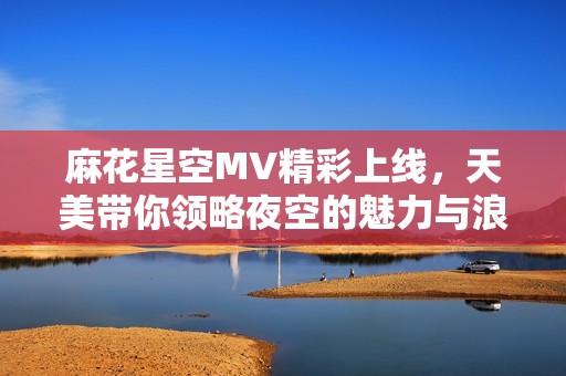 麻花星空MV精彩上线，天美带你领略夜空的魅力与浪漫