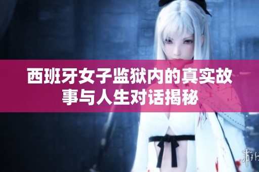 西班牙女子监狱内的真实故事与人生对话揭秘