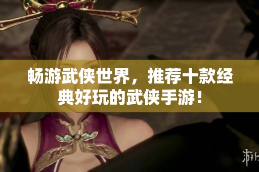 畅游武侠世界，推荐十款经典好玩的武侠手游！