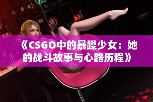 《CSGO中的暴躁少女：她的战斗故事与心路历程》