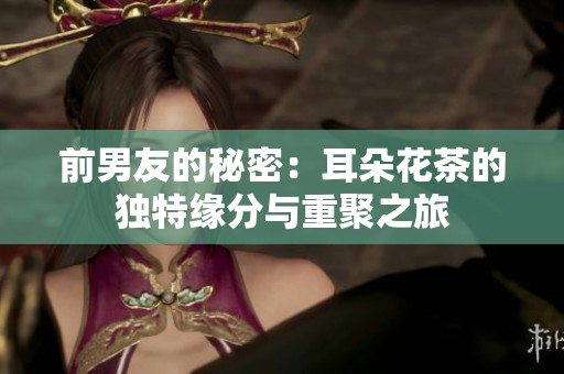 前男友的秘密：耳朵花茶的独特缘分与重聚之旅