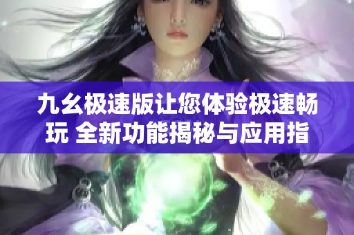九幺极速版让您体验极速畅玩 全新功能揭秘与应用指南