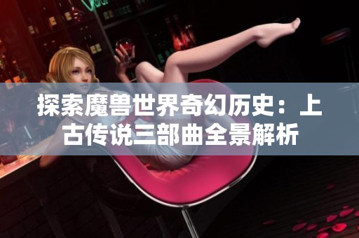 探索魔兽世界奇幻历史：上古传说三部曲全景解析