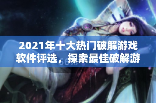 2021年十大热门破解游戏软件评选，探索最佳破解游戏选择