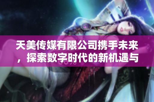 天美传媒有限公司携手未来，探索数字时代的新机遇与挑战