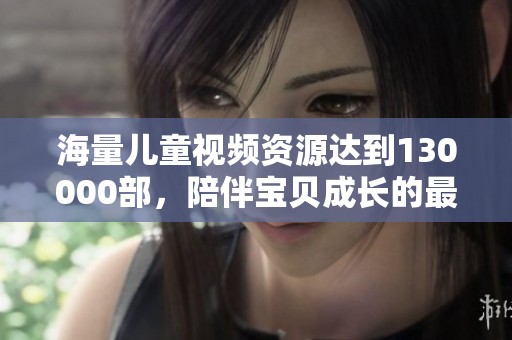 海量儿童视频资源达到130000部，陪伴宝贝成长的最佳选择