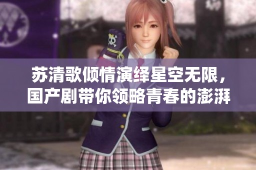 苏清歌倾情演绎星空无限，国产剧带你领略青春的澎湃之旅