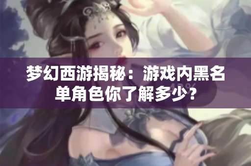 梦幻西游揭秘：游戏内黑名单角色你了解多少？
