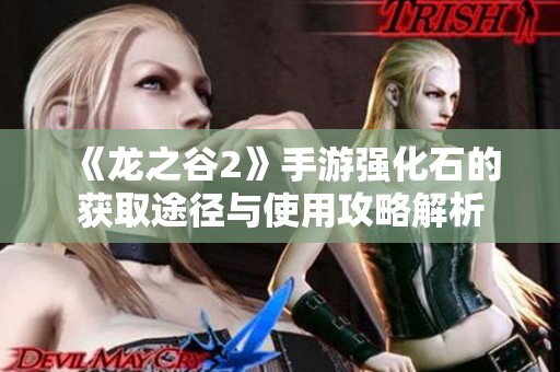 《龙之谷2》手游强化石的获取途径与使用攻略解析