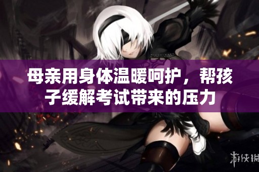 母亲用身体温暖呵护，帮孩子缓解考试带来的压力