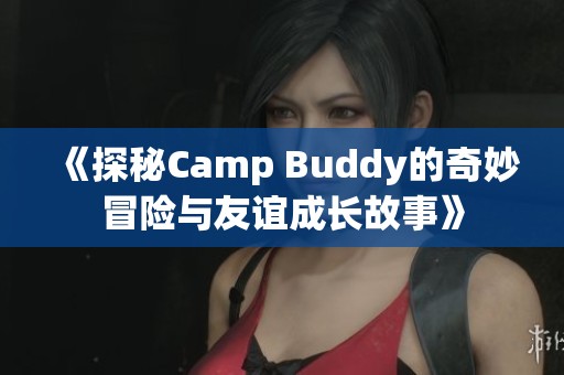 《探秘Camp Buddy的奇妙冒险与友谊成长故事》