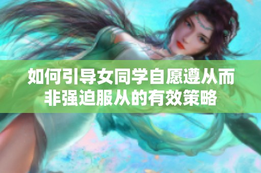如何引导女同学自愿遵从而非强迫服从的有效策略