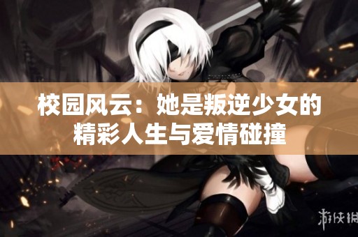 校园风云：她是叛逆少女的精彩人生与爱情碰撞