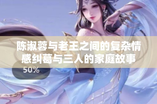 陈淑蓉与老王之间的复杂情感纠葛与三人的家庭故事