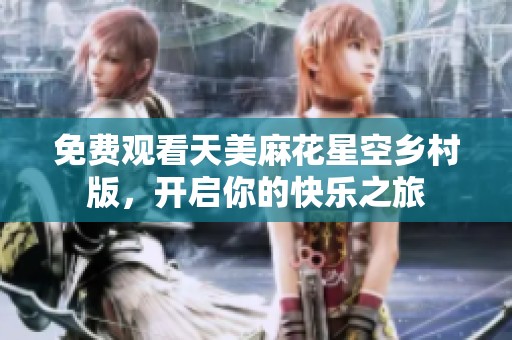 免费观看天美麻花星空乡村版，开启你的快乐之旅