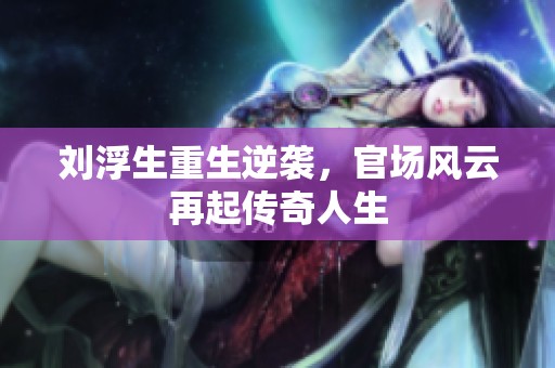 刘浮生重生逆袭，官场风云再起传奇人生