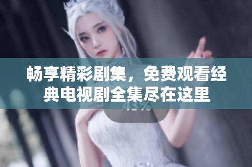 畅享精彩剧集，免费观看经典电视剧全集尽在这里