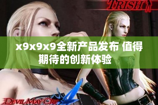 x9x9x9全新产品发布 值得期待的创新体验   