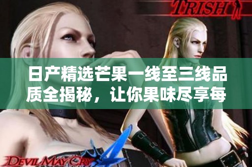 日产精选芒果一线至三线品质全揭秘，让你果味尽享每一口