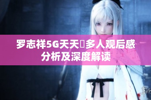 罗志祥5G天天奭多人观后感分析及深度解读