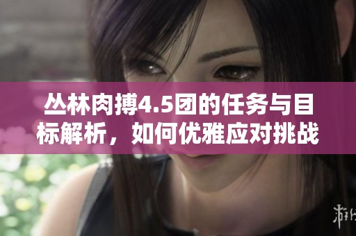 丛林肉搏4.5团的任务与目标解析，如何优雅应对挑战