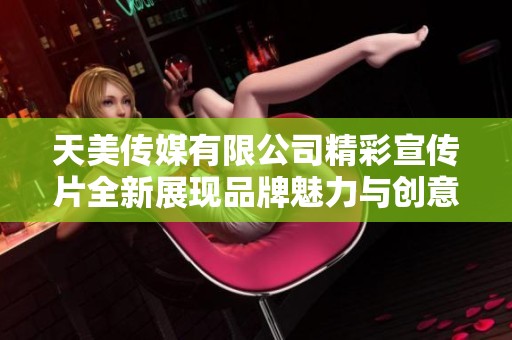 天美传媒有限公司精彩宣传片全新展现品牌魅力与创意风采