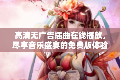 高清无广告插曲在线播放，尽享音乐盛宴的免费版体验