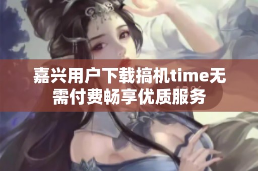 嘉兴用户下载搞机time无需付费畅享优质服务