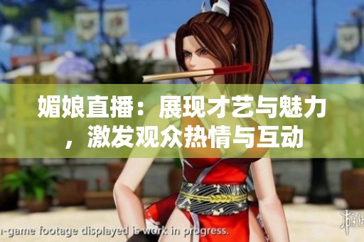 媚娘直播：展现才艺与魅力，激发观众热情与互动