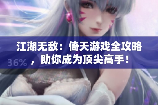 江湖无敌：倚天游戏全攻略，助你成为顶尖高手！