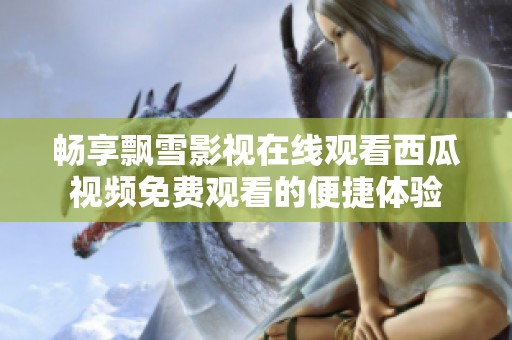 畅享飘雪影视在线观看西瓜视频免费观看的便捷体验