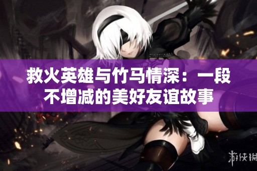 救火英雄与竹马情深：一段不增减的美好友谊故事