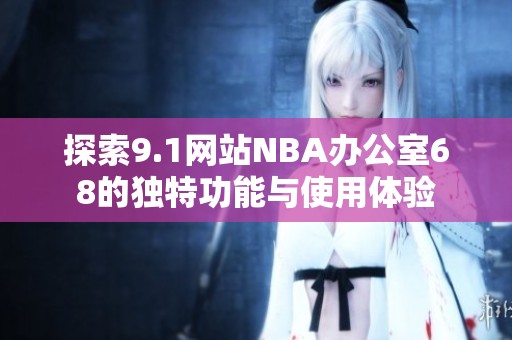 探索9.1网站NBA办公室68的独特功能与使用体验