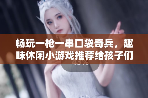 畅玩一枪一串口袋奇兵，趣味休闲小游戏推荐给孩子们