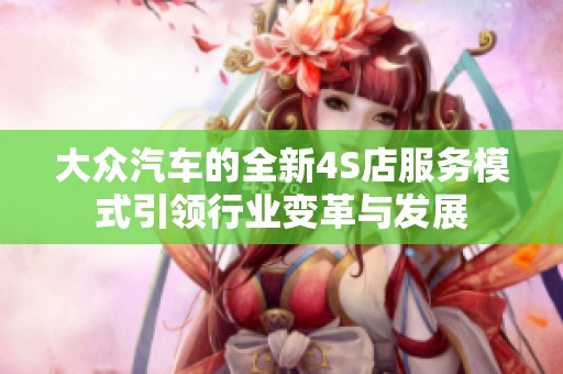 大众汽车的全新4S店服务模式引领行业变革与发展