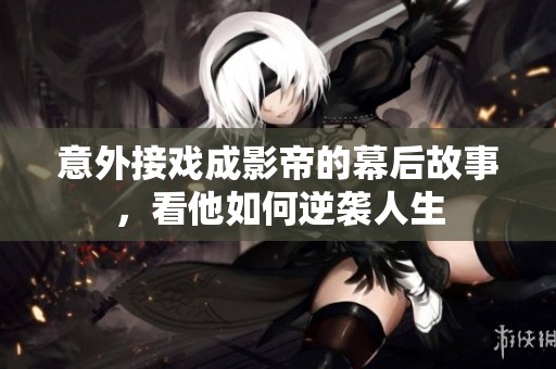 意外接戏成影帝的幕后故事，看他如何逆袭人生