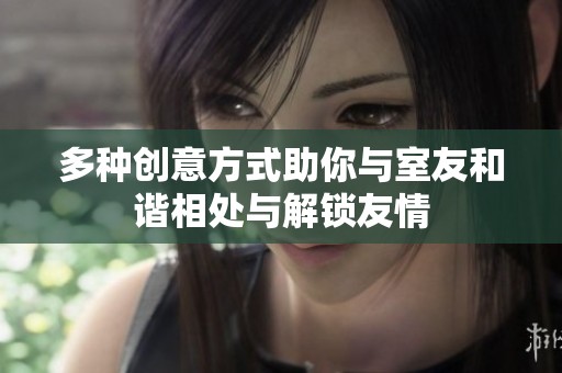 多种创意方式助你与室友和谐相处与解锁友情