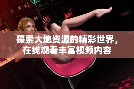 探索大地资源的精彩世界，在线观看丰富视频内容