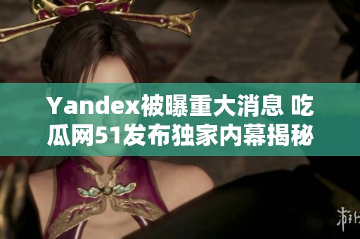 Yandex被曝重大消息 吃瓜网51发布独家内幕揭秘