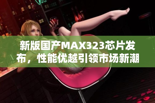新版国产MAX323芯片发布，性能优越引领市场新潮流