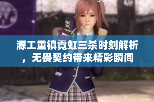 源工重镇霓虹三杀时刻解析，无畏契约带来精彩瞬间