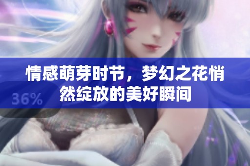 情感萌芽时节，梦幻之花悄然绽放的美好瞬间
