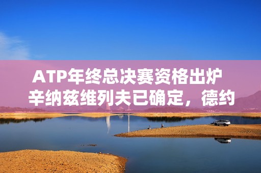 ATP年终总决赛资格出炉 辛纳兹维列夫已确定，德约排名落榜