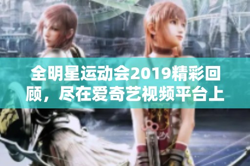 全明星运动会2019精彩回顾，尽在爱奇艺视频平台上观看